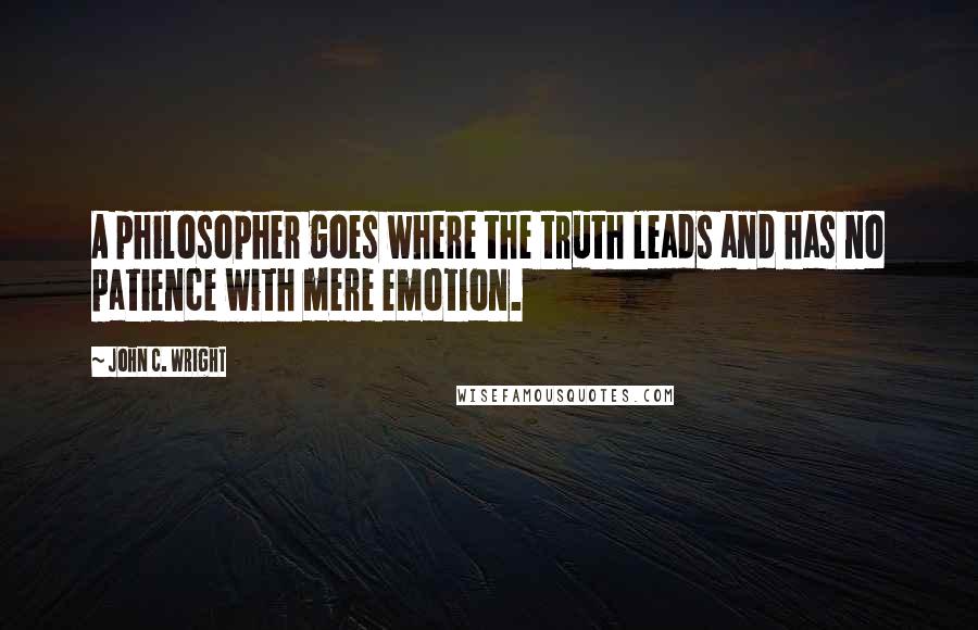 John C. Wright Quotes: A philosopher goes where the truth leads and has no patience with mere emotion.