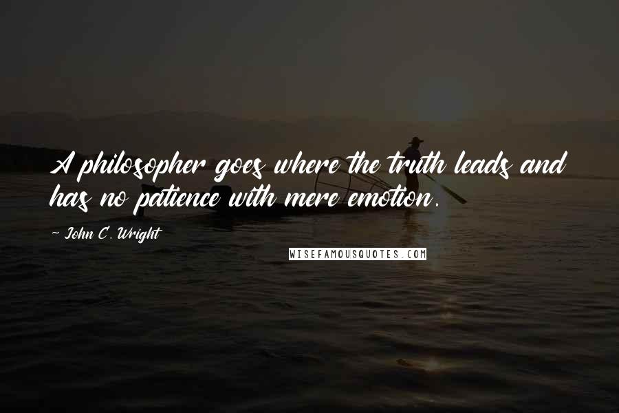 John C. Wright Quotes: A philosopher goes where the truth leads and has no patience with mere emotion.