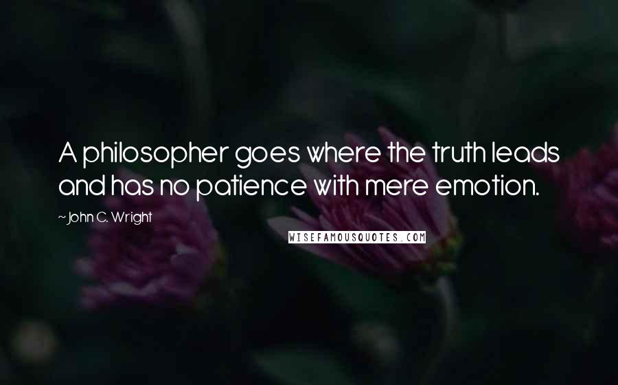John C. Wright Quotes: A philosopher goes where the truth leads and has no patience with mere emotion.