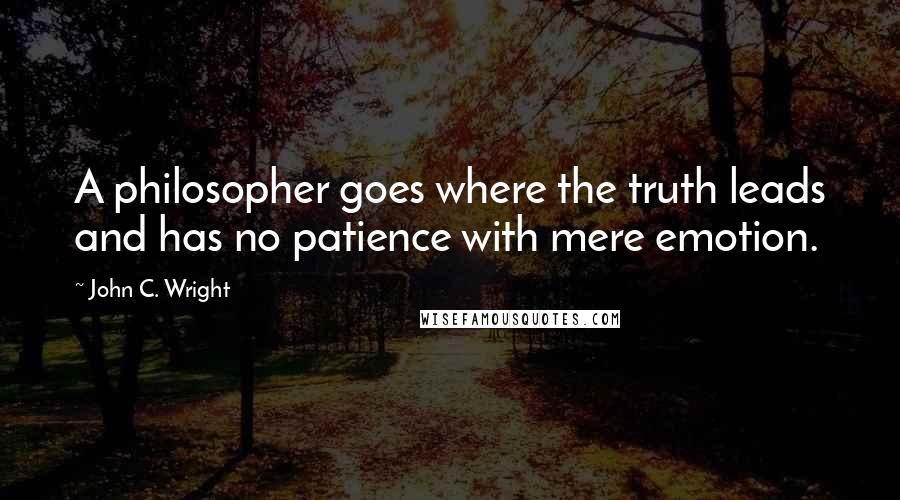 John C. Wright Quotes: A philosopher goes where the truth leads and has no patience with mere emotion.