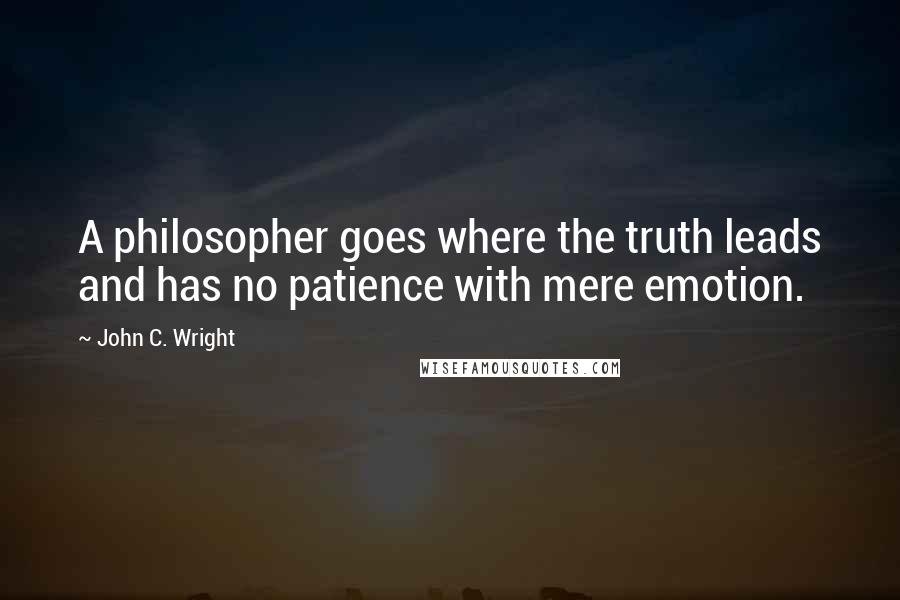 John C. Wright Quotes: A philosopher goes where the truth leads and has no patience with mere emotion.