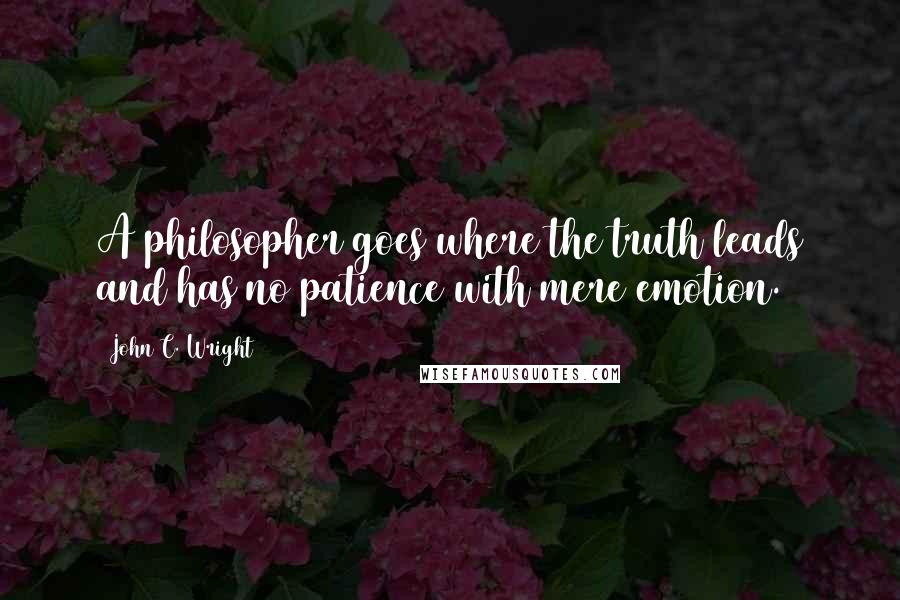 John C. Wright Quotes: A philosopher goes where the truth leads and has no patience with mere emotion.