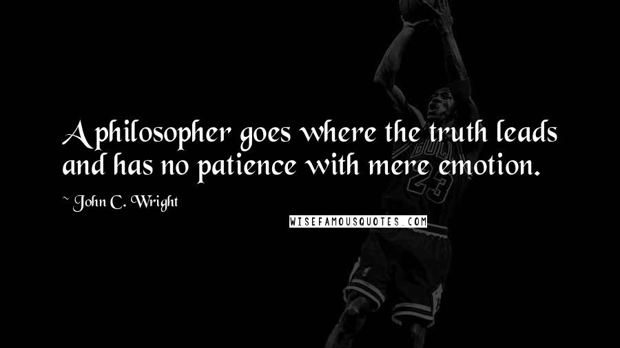 John C. Wright Quotes: A philosopher goes where the truth leads and has no patience with mere emotion.