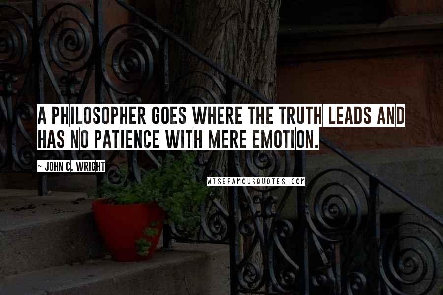 John C. Wright Quotes: A philosopher goes where the truth leads and has no patience with mere emotion.