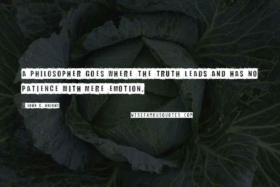 John C. Wright Quotes: A philosopher goes where the truth leads and has no patience with mere emotion.