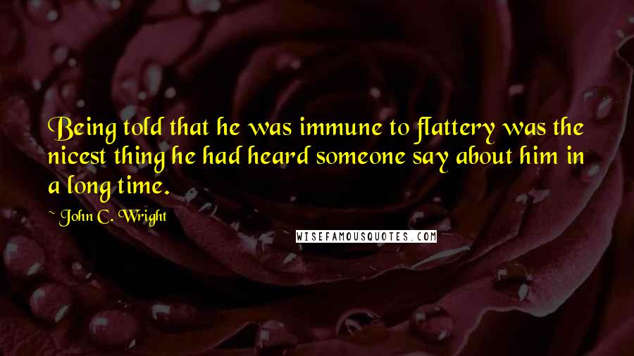 John C. Wright Quotes: Being told that he was immune to flattery was the nicest thing he had heard someone say about him in a long time.