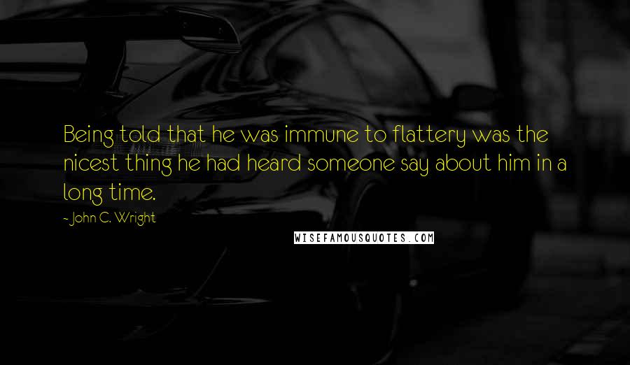 John C. Wright Quotes: Being told that he was immune to flattery was the nicest thing he had heard someone say about him in a long time.