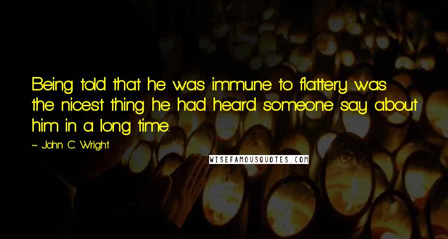 John C. Wright Quotes: Being told that he was immune to flattery was the nicest thing he had heard someone say about him in a long time.