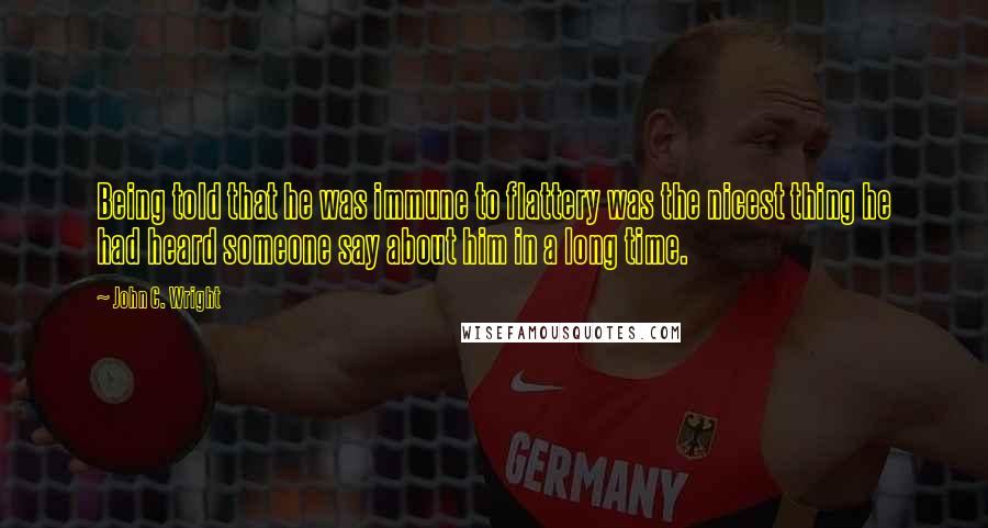 John C. Wright Quotes: Being told that he was immune to flattery was the nicest thing he had heard someone say about him in a long time.