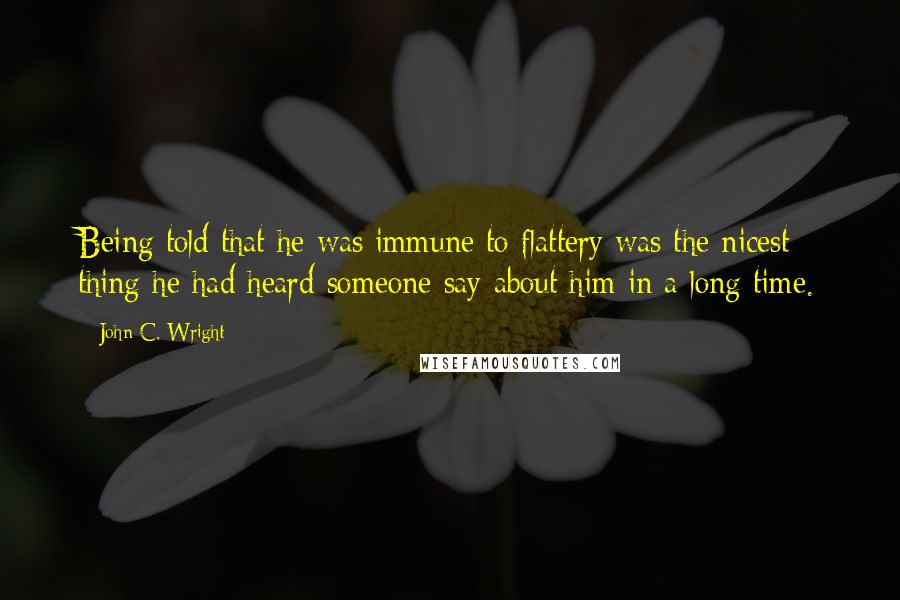 John C. Wright Quotes: Being told that he was immune to flattery was the nicest thing he had heard someone say about him in a long time.