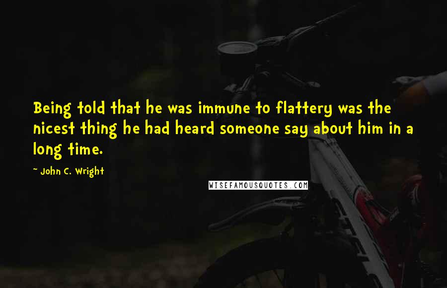 John C. Wright Quotes: Being told that he was immune to flattery was the nicest thing he had heard someone say about him in a long time.