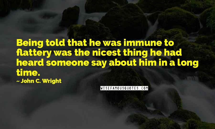 John C. Wright Quotes: Being told that he was immune to flattery was the nicest thing he had heard someone say about him in a long time.