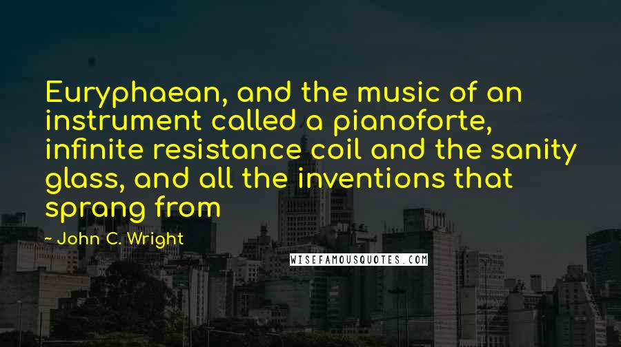 John C. Wright Quotes: Euryphaean, and the music of an instrument called a pianoforte, infinite resistance coil and the sanity glass, and all the inventions that sprang from