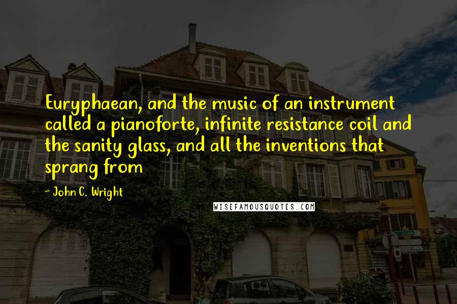 John C. Wright Quotes: Euryphaean, and the music of an instrument called a pianoforte, infinite resistance coil and the sanity glass, and all the inventions that sprang from