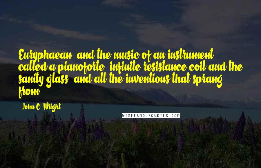 John C. Wright Quotes: Euryphaean, and the music of an instrument called a pianoforte, infinite resistance coil and the sanity glass, and all the inventions that sprang from