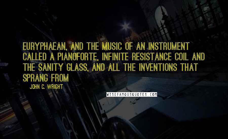 John C. Wright Quotes: Euryphaean, and the music of an instrument called a pianoforte, infinite resistance coil and the sanity glass, and all the inventions that sprang from