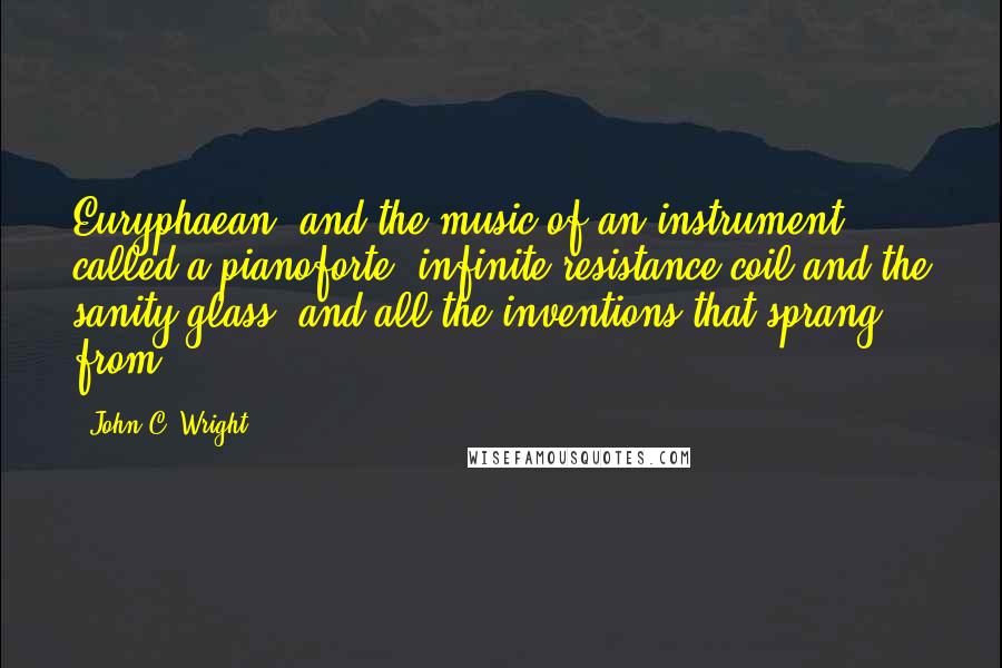 John C. Wright Quotes: Euryphaean, and the music of an instrument called a pianoforte, infinite resistance coil and the sanity glass, and all the inventions that sprang from
