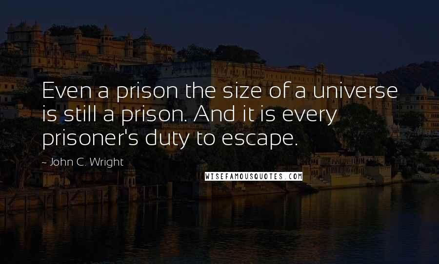 John C. Wright Quotes: Even a prison the size of a universe is still a prison. And it is every prisoner's duty to escape.