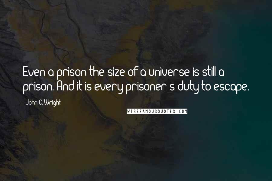 John C. Wright Quotes: Even a prison the size of a universe is still a prison. And it is every prisoner's duty to escape.