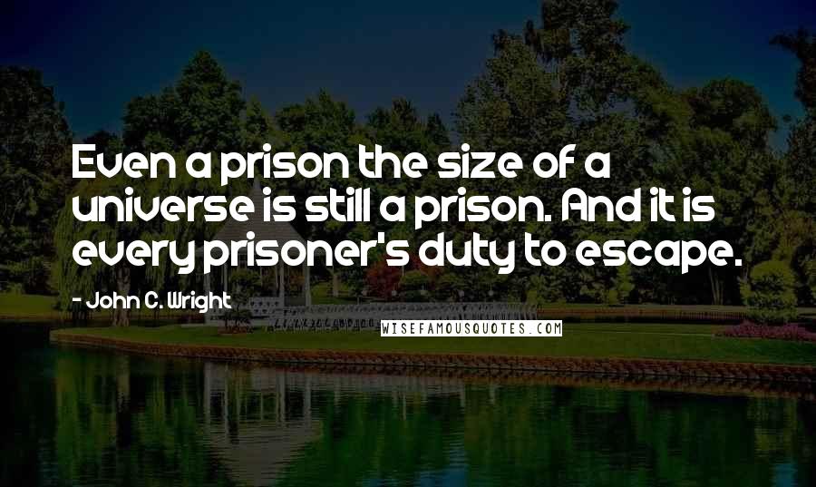 John C. Wright Quotes: Even a prison the size of a universe is still a prison. And it is every prisoner's duty to escape.