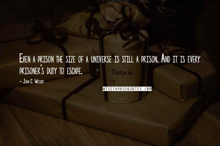 John C. Wright Quotes: Even a prison the size of a universe is still a prison. And it is every prisoner's duty to escape.
