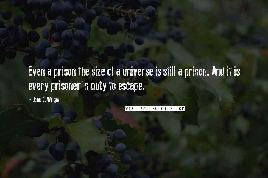 John C. Wright Quotes: Even a prison the size of a universe is still a prison. And it is every prisoner's duty to escape.