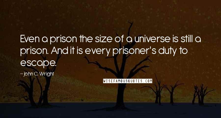 John C. Wright Quotes: Even a prison the size of a universe is still a prison. And it is every prisoner's duty to escape.