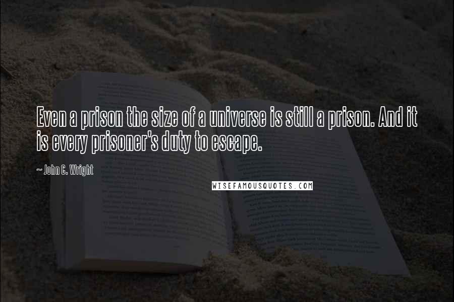 John C. Wright Quotes: Even a prison the size of a universe is still a prison. And it is every prisoner's duty to escape.