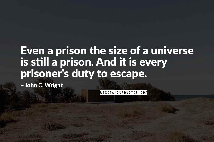 John C. Wright Quotes: Even a prison the size of a universe is still a prison. And it is every prisoner's duty to escape.