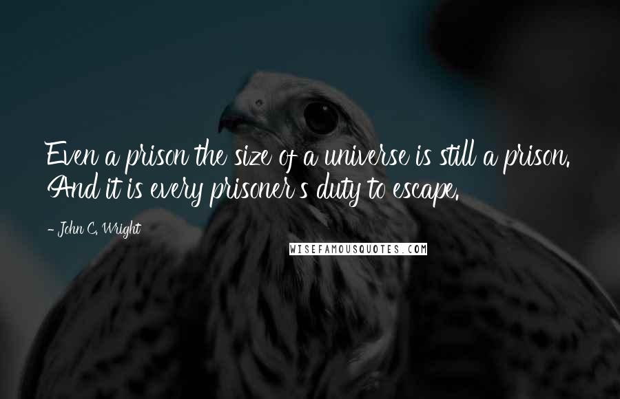 John C. Wright Quotes: Even a prison the size of a universe is still a prison. And it is every prisoner's duty to escape.