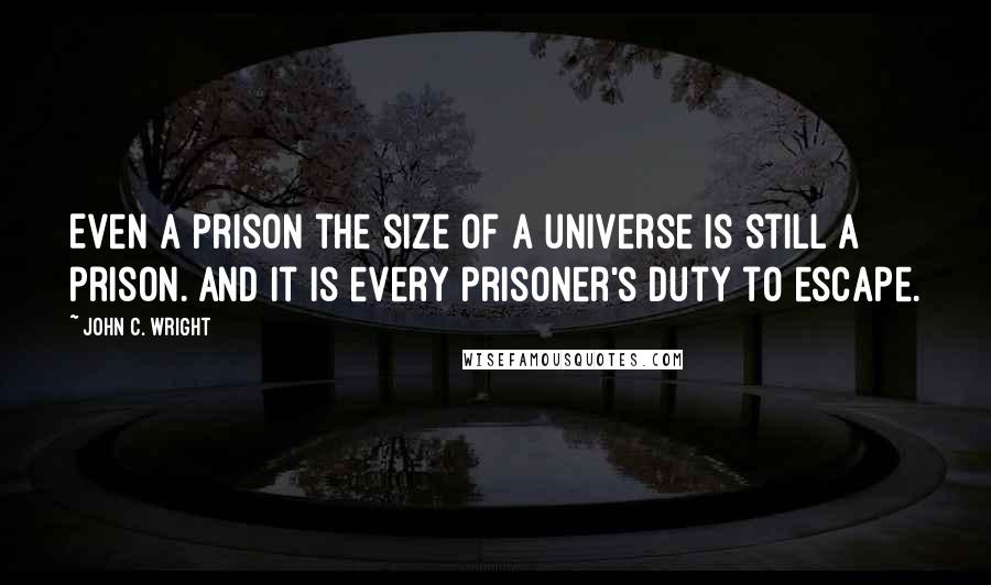 John C. Wright Quotes: Even a prison the size of a universe is still a prison. And it is every prisoner's duty to escape.