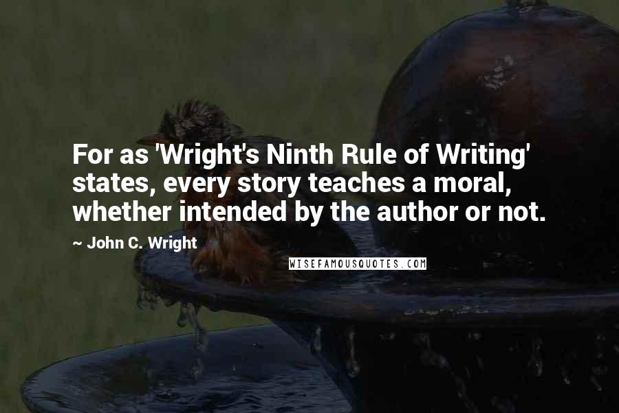 John C. Wright Quotes: For as 'Wright's Ninth Rule of Writing' states, every story teaches a moral, whether intended by the author or not.