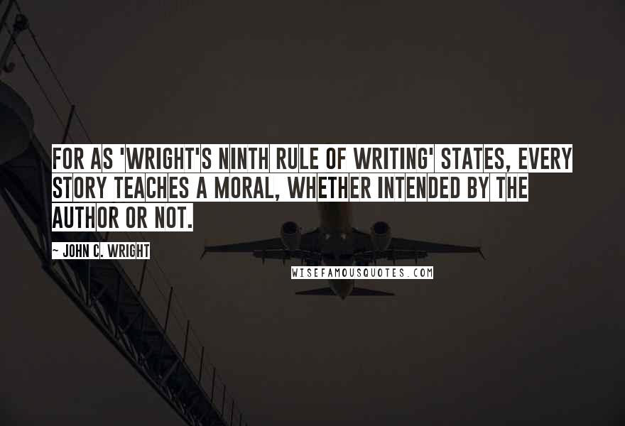 John C. Wright Quotes: For as 'Wright's Ninth Rule of Writing' states, every story teaches a moral, whether intended by the author or not.