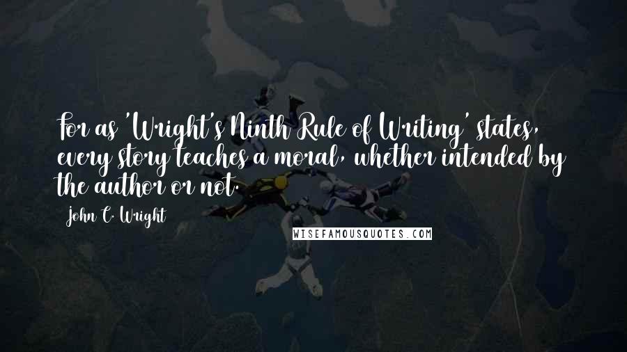 John C. Wright Quotes: For as 'Wright's Ninth Rule of Writing' states, every story teaches a moral, whether intended by the author or not.