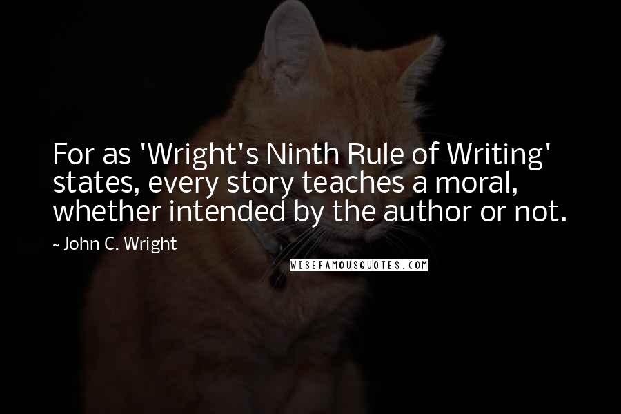 John C. Wright Quotes: For as 'Wright's Ninth Rule of Writing' states, every story teaches a moral, whether intended by the author or not.