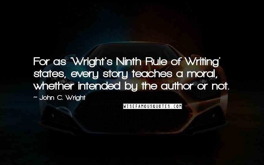 John C. Wright Quotes: For as 'Wright's Ninth Rule of Writing' states, every story teaches a moral, whether intended by the author or not.