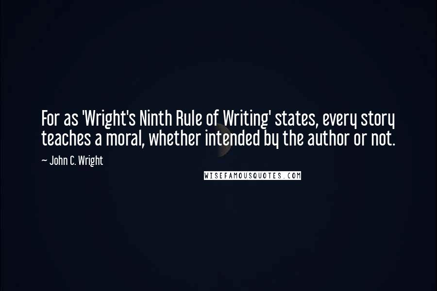 John C. Wright Quotes: For as 'Wright's Ninth Rule of Writing' states, every story teaches a moral, whether intended by the author or not.