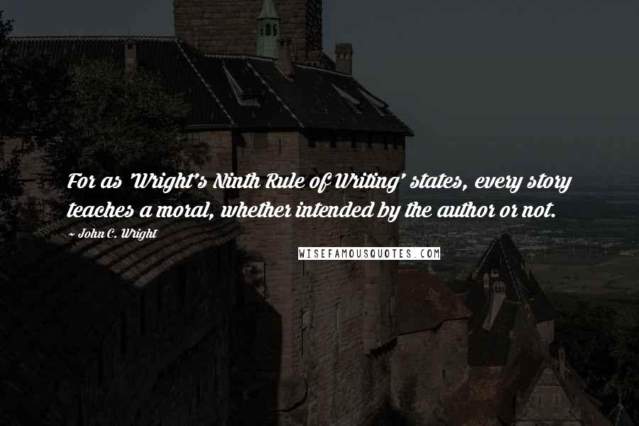 John C. Wright Quotes: For as 'Wright's Ninth Rule of Writing' states, every story teaches a moral, whether intended by the author or not.