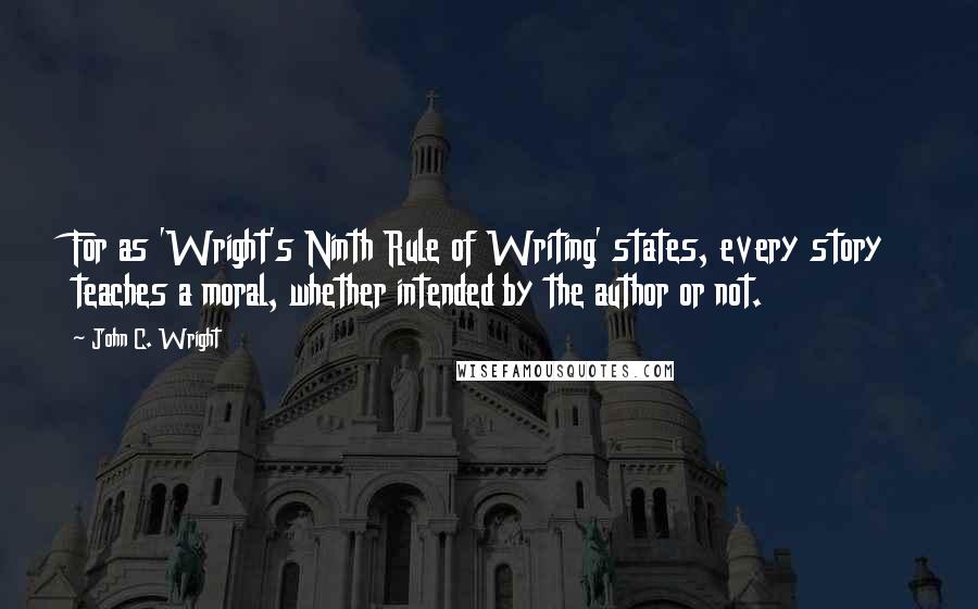 John C. Wright Quotes: For as 'Wright's Ninth Rule of Writing' states, every story teaches a moral, whether intended by the author or not.