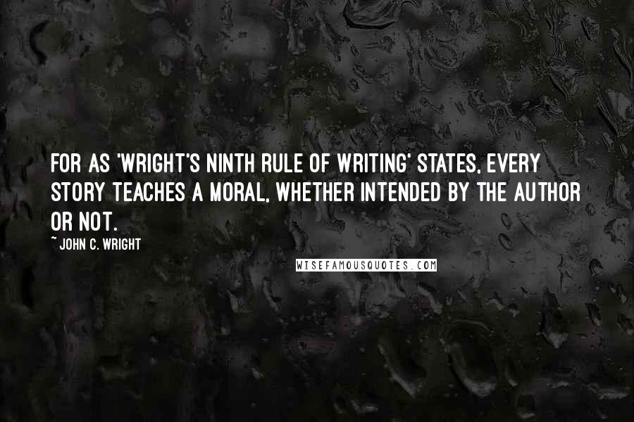 John C. Wright Quotes: For as 'Wright's Ninth Rule of Writing' states, every story teaches a moral, whether intended by the author or not.