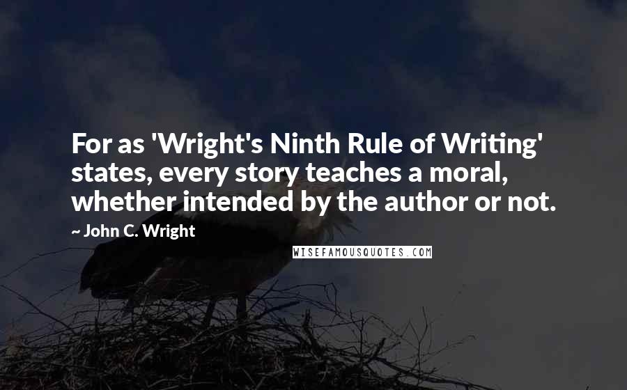 John C. Wright Quotes: For as 'Wright's Ninth Rule of Writing' states, every story teaches a moral, whether intended by the author or not.