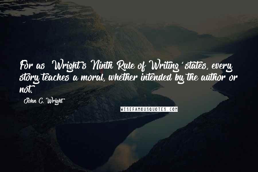 John C. Wright Quotes: For as 'Wright's Ninth Rule of Writing' states, every story teaches a moral, whether intended by the author or not.