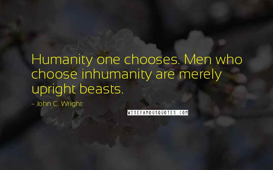 John C. Wright Quotes: Humanity one chooses. Men who choose inhumanity are merely upright beasts.