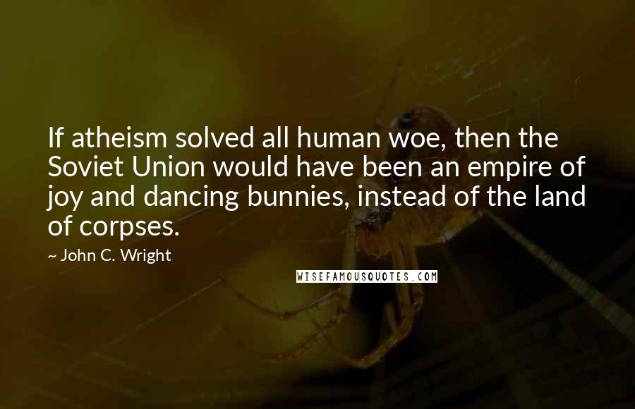 John C. Wright Quotes: If atheism solved all human woe, then the Soviet Union would have been an empire of joy and dancing bunnies, instead of the land of corpses.