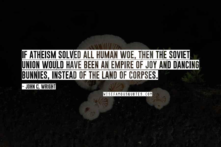 John C. Wright Quotes: If atheism solved all human woe, then the Soviet Union would have been an empire of joy and dancing bunnies, instead of the land of corpses.