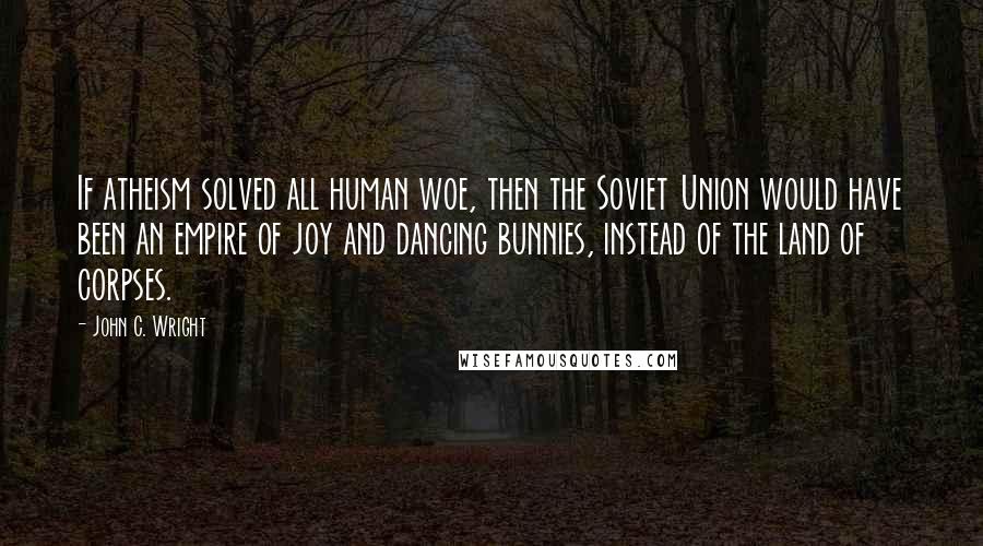 John C. Wright Quotes: If atheism solved all human woe, then the Soviet Union would have been an empire of joy and dancing bunnies, instead of the land of corpses.