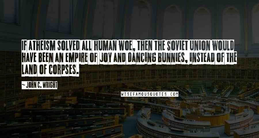 John C. Wright Quotes: If atheism solved all human woe, then the Soviet Union would have been an empire of joy and dancing bunnies, instead of the land of corpses.