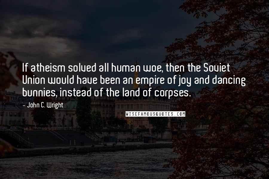 John C. Wright Quotes: If atheism solved all human woe, then the Soviet Union would have been an empire of joy and dancing bunnies, instead of the land of corpses.