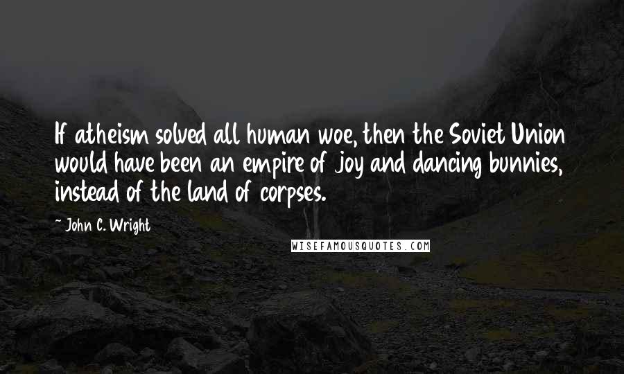 John C. Wright Quotes: If atheism solved all human woe, then the Soviet Union would have been an empire of joy and dancing bunnies, instead of the land of corpses.