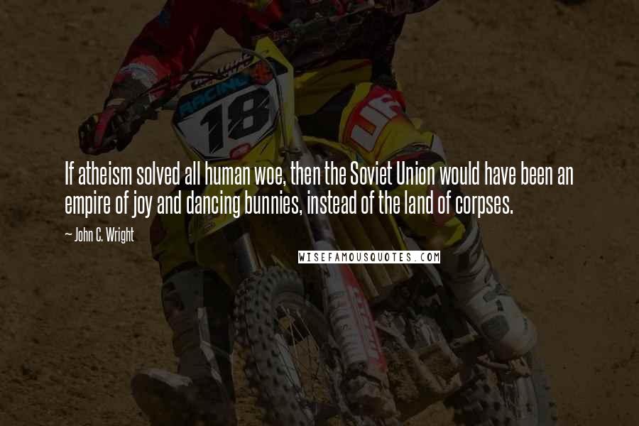 John C. Wright Quotes: If atheism solved all human woe, then the Soviet Union would have been an empire of joy and dancing bunnies, instead of the land of corpses.